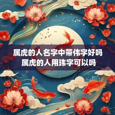 属虎的人名字中带伟字好吗 属虎的人用玮字可以吗