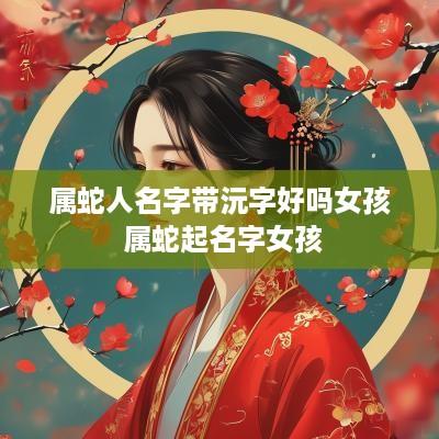 属蛇人名字带沅字好吗女孩 属蛇起名字女孩