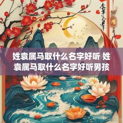 姓袁属马取什么名字好听 姓袁属马取什么名字好听男孩