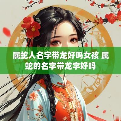 属蛇人名字带龙好吗女孩 属蛇的名字带龙字好吗