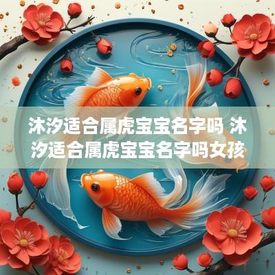 沐汐适合属虎宝宝名字吗 沐汐适合属虎宝宝名字吗女孩