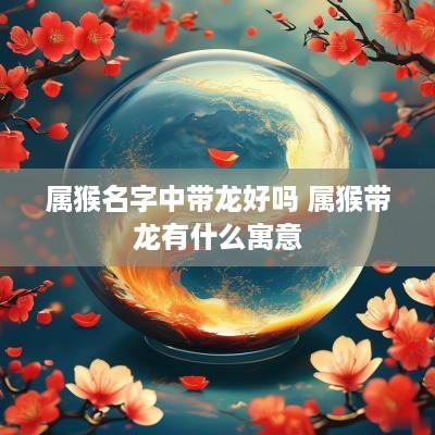 属猴名字中带龙好吗 属猴带龙有什么寓意