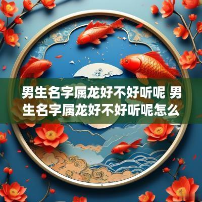 男生名字属龙好不好听呢 男生名字属龙好不好听呢怎么取