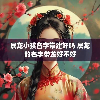 属龙小孩名字带建好吗 属龙的名字带龙好不好