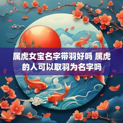 属虎女宝名字带羽好吗 属虎的人可以取羽为名字吗