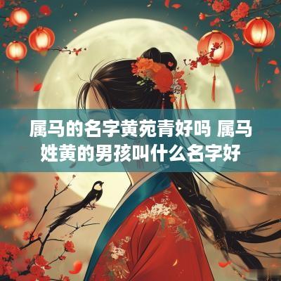 属马的名字黄苑青好吗 属马姓黄的男孩叫什么名字好