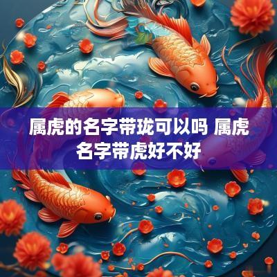 属虎的名字带珑可以吗 属虎名字带虎好不好