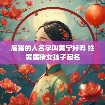 属猪的人名字叫黄宁好吗 姓黄属猪女孩子起名