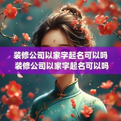 装修公司以家字起名可以吗 装修公司以家字起名可以吗