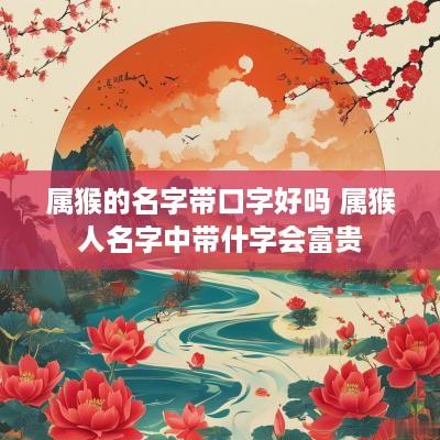 属猴的名字带口字好吗 属猴人名字中带什字会富贵