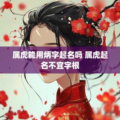属虎能用炳字起名吗 属虎起名不宜字根