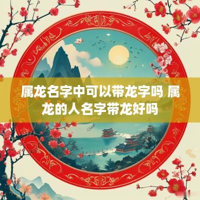 属龙名字中可以带龙字吗 属龙的人名字带龙好吗