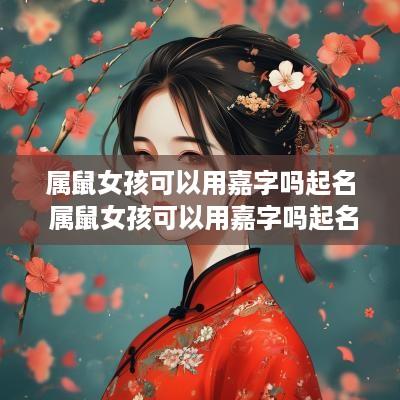 属鼠女孩可以用嘉字吗起名 属鼠女孩可以用嘉字吗起名字