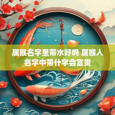 属猴名字里带水好吗 属猴人名字中带什字会富贵
