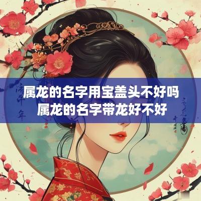 属龙的名字用宝盖头不好吗 属龙的名字带龙好不好