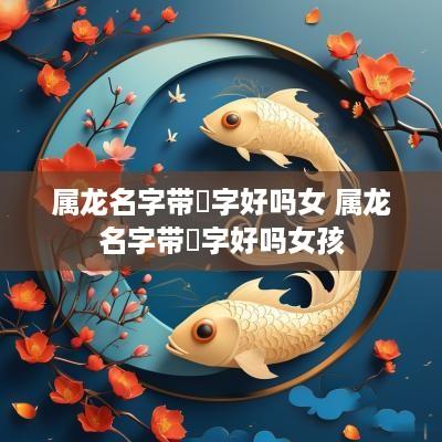 属龙名字带珺字好吗女 属龙名字带珺字好吗女孩