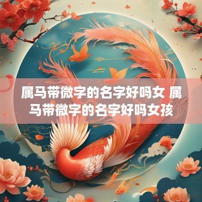 属马带微字的名字好吗女 属马带微字的名字好吗女孩