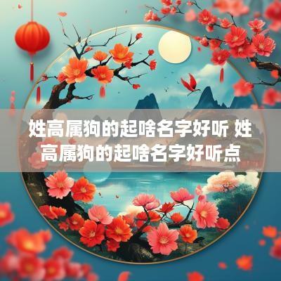 姓高属狗的起啥名字好听 姓高属狗的起啥名字好听点
