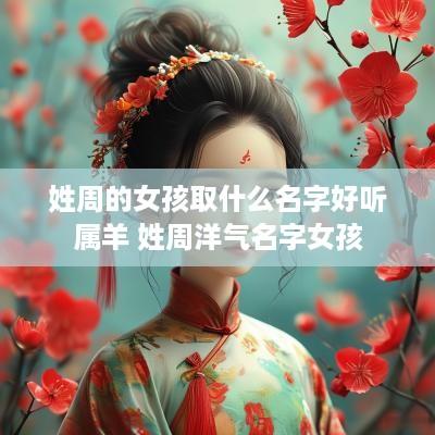 姓周的女孩取什么名字好听属羊 姓周洋气名字女孩