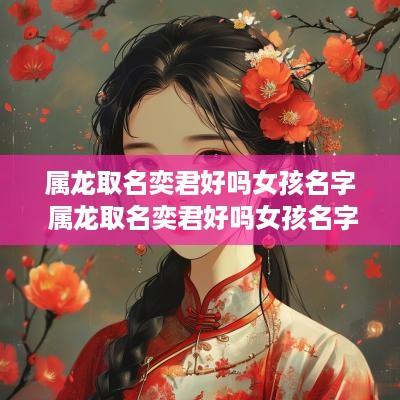 属龙取名奕君好吗女孩名字 属龙取名奕君好吗女孩名字大全