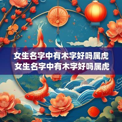 女生名字中有木字好吗属虎 女生名字中有木字好吗属虎好吗