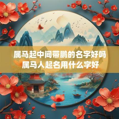 属马起中间带鹏的名字好吗 属马人起名用什么字好