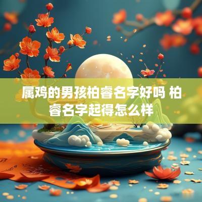 属鸡的男孩柏睿名字好吗 柏睿名字起得怎么样