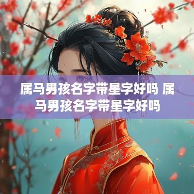 属马男孩名字带星字好吗 属马男孩名字带星字好吗