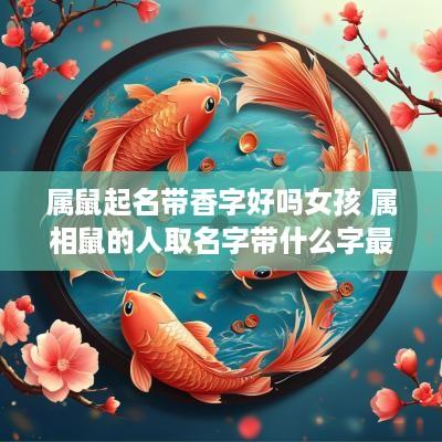 属鼠起名带香字好吗女孩 属相鼠的人取名字带什么字最好