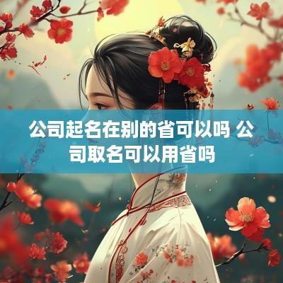 公司起名在别的省可以吗 公司取名可以用省吗