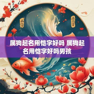 属狗起名用恺字好吗 属狗起名用恺字好吗男孩