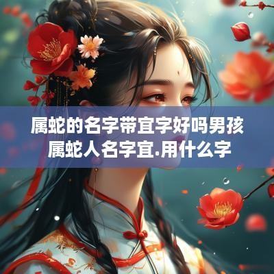 属蛇的名字带宜字好吗男孩 属蛇人名字宜.用什么字