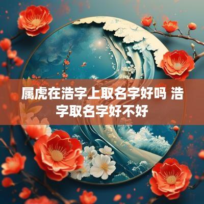 属虎在浩字上取名字好吗 浩字取名字好不好