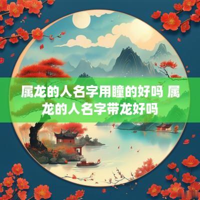 属龙的人名字用瞳的好吗 属龙的人名字带龙好吗