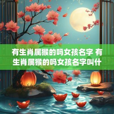 有生肖属猴的吗女孩名字 有生肖属猴的吗女孩名字叫什么 有生肖属猴的吗女孩名字 有生肖属猴的吗女孩名字叫什么