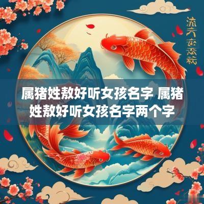 属猪姓敖好听女孩名字 属猪姓敖好听女孩名字两个字