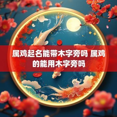 属鸡起名能带木字旁吗 属鸡的能用木字旁吗