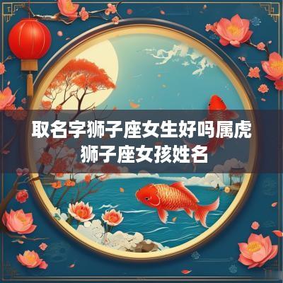 取名字狮子座女生好吗属虎 狮子座女孩姓名 取名字狮子座女生好吗属虎 狮子座女孩姓名
