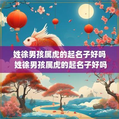 姓徐男孩属虎的起名子好吗 姓徐男孩属虎的起名子好吗