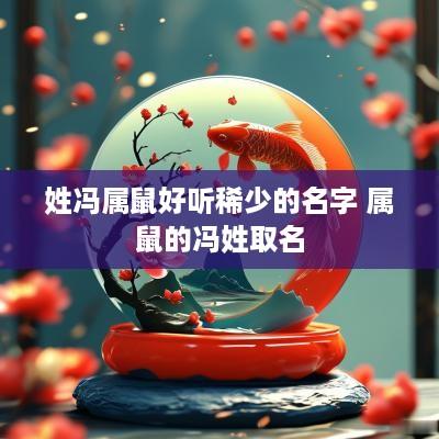 姓冯属鼠好听稀少的名字 属鼠的冯姓取名