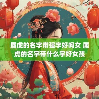 属虎的名字带强字好吗女 属虎的名字带什么字好女孩