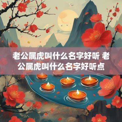 老公属虎叫什么名字好听 老公属虎叫什么名字好听点