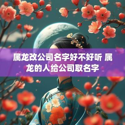 属龙改公司名字好不好听 属龙的人给公司取名字