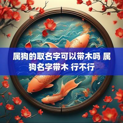 属狗的取名字可以带木吗 属狗名字带木 行不行