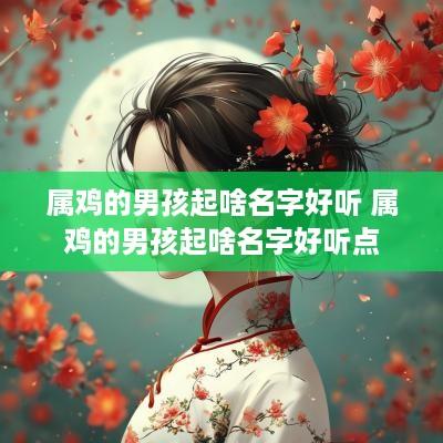 属鸡的男孩起啥名字好听 属鸡的男孩起啥名字好听点