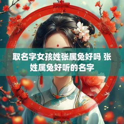取名字女孩姓张属兔好吗 张姓属兔好听的名字