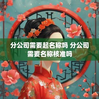 分公司需要起名称吗 分公司需要名称核准吗