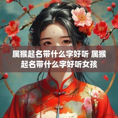 属猴起名带什么字好听 属猴起名带什么字好听女孩