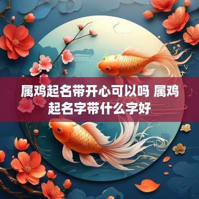 属鸡起名带开心可以吗 属鸡起名字带什么字好