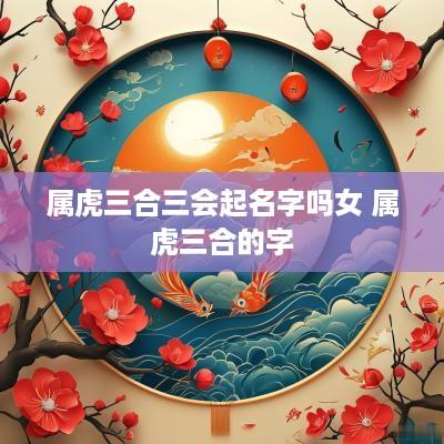 属虎三合三会起名字吗女 属虎三合的字
